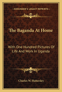 The Baganda At Home: With One Hundred Pictures Of Life And Work In Uganda