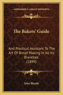 The Bakers' Guide: And Practical Assistant to the Art of Bread Making in All Its Branches (1899)
