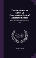 The Bala Volcanic Series Of Caernarvonshire And Associated Rocks: Being The Sedgwick Prize Essay For 1888