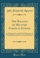 The Balance of Military Power in Europe: An Examination of the War Resources of Great Britain and the Continental States (Classic Reprint)