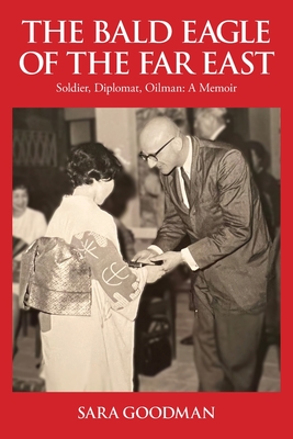 The Bald Eagle of the Far East: Soldier, Diplomat, Oilman: A Memoir - Goodman, Sara