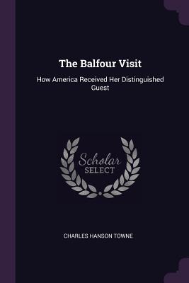 The Balfour Visit: How America Received Her Distinguished Guest - Towne, Charles Hanson