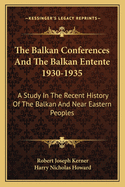 The Balkan Conferences And The Balkan Entente 1930-1935: A Study In The Recent History Of The Balkan And Near Eastern Peoples