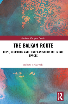 The Balkan Route: Hope, Migration and Europeanisation in Liminal Spaces - Rydzewski, Robert