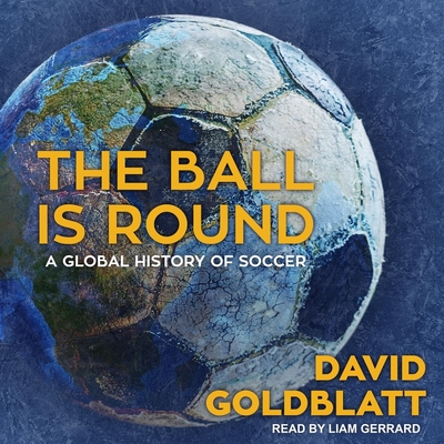 The Ball Is Round: A Global History of Soccer - Goldblatt, David, and Gerrard, Liam (Read by)