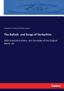 The Ballads and Songs of Derbyshire: With Illustrative Notes, and Examples of the Original Music, etc
