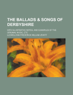 The Ballads & Songs of Derbyshire. with Illustrative Notes, and Examples of the Original Music, Etc