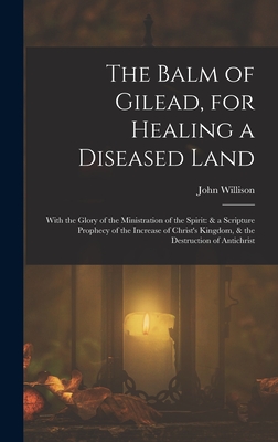 The Balm of Gilead, for Healing a Diseased Land: With the Glory of the Ministration of the Spirit: & a Scripture Prophecy of the Increase of Christ's Kingdom, & the Destruction of Antichrist - Willison, John