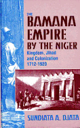 The Bamana Empire by the Niger: Kingdom, Jihad, and Colonization, 1712-1920 - Djata, Sundiata A