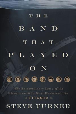 The Band That Played on: The Extraordinary Story of the 8 Musicians Who Went Down with the Titanic - Turner, Steve