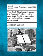 The Bank Charter ACT: Ought the Bank of England or the People of England to Receive the Profits of the National Circulation