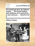 The Bankrupt Laws. by William Cooke, ... the Fourth Edition, with Additions and Corrections. in Two Volumes. ... of 2; Volume 1