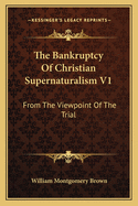 The Bankruptcy Of Christian Supernaturalism V1: From The Viewpoint Of The Trial