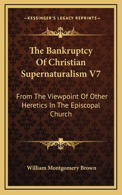 The Bankruptcy of Christian Supernaturalism V7: From the Viewpoint of Other Heretics in the Episcopal Church - Brown, William Montgomery