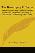 The Bankruptcy Of India: An Enquiry Into The Administration Of India Under The Crown, Including A Chapter On The Silver Question (1886)