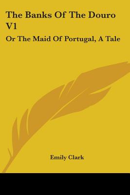 The Banks Of The Douro V1: Or The Maid Of Portugal, A Tale - Clark, Emily