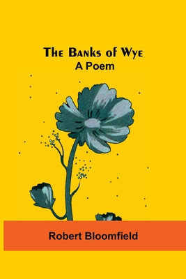 The Banks Of Wye: A Poem - Bloomfield, Robert