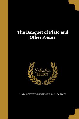 The Banquet of Plato and Other Pieces - Shelley, Percy Bysshe 1792-1822, and Plato (Creator)