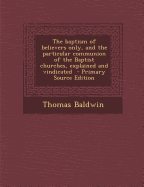 The Baptism of Believers Only, and the Particular Communion of the Baptist Churches, Explained and Vindicated - Primary Source Edition