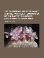The Baptism of Believers Only, and the Particular Communion of the Baptist Churches, Explained and Vindicated