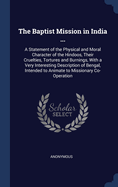 The Baptist Mission in India ...: A Statement of the Physical and Moral Character of the Hindoos, Their Cruelties, Tortures and Burnings, With a Very Interesting Description of Bengal, Intended to Animate to Missionary Co-Operation