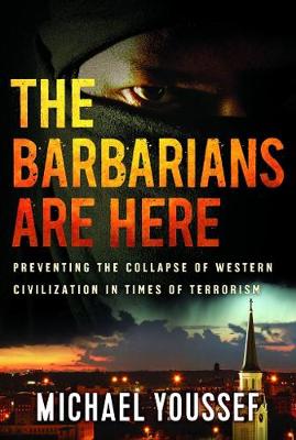 The Barbarians Are Here: Preventing the Collapse of Western Civilization in Times of Terrorism - Youssef, Michael, PhD