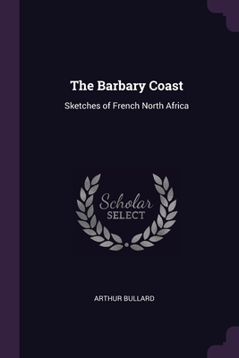 The Barbary Coast: Sketches of French North Africa - Bullard, Arthur