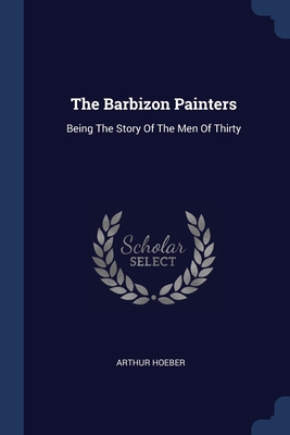 The Barbizon Painters: Being The Story Of The Men Of Thirty - Hoeber, Arthur