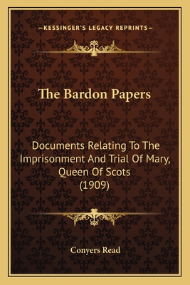 The Bardon Papers: Documents Relating To The Imprisonment And Trial Of Mary, Queen Of Scots (1909) - Read, Conyers (Editor)