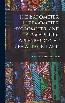 The Barometer, Thermometer, Hygrometer, and Atmospheric Appearances at Sea and on Land - Jenkins, Thornton Alexander