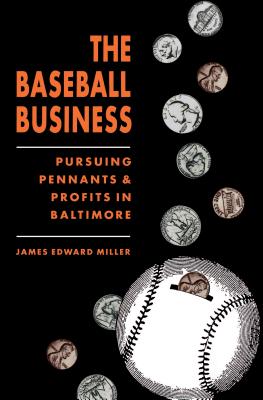 The Baseball Business: Pursuing Pennants and Profits in Baltimore - Miller, James Edward