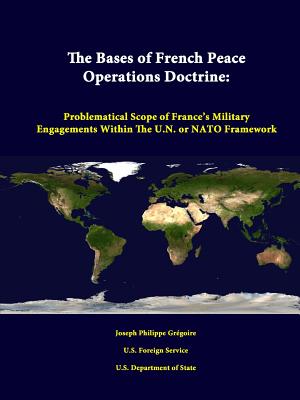 The Bases of French Peace Operations Doctrine: Problematical Scope of France's Military Engagements Within the U.N. or NATO Framework - Gregoire, Joseph Philippe, and Service, U S Foreign, and State, U S Department of