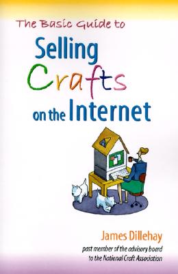 The Basic Guide to Selling Crafts on the Internet - Dillehay, James
