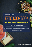 The Basic Keto Cookbook For Beginners On A Budget: 50 Wholesome Low-Carb Recipes You'll Want to Make Everyday.