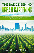 The Basics Behind Urban Gardening: The Top Techniques Used from Urban Gardens to Backyard Homesteads. Create a Thriving Sustainable Vegetable Garden using these 7 Incredibly Productive Techniques