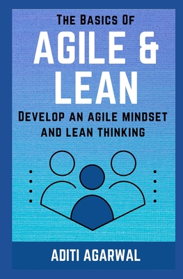 The Basics Of Agile and Lean: Develop an Agile Mindset and Lean Thinking - Agarwal, Aditi