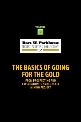 The Basics of Going for the Gold: From Prospecting and Exploration to Small-Scale Mining Project - Parkhurst, Dave W, and Parkhurst, Susan Lee (Editor)