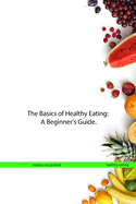 The Basics of Healthy Eating: A Beginner's Guide.