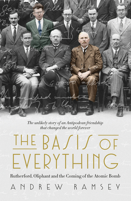 The Basis of Everything: Before Oppenheimer and the Manhattan Project there was the Cavendish Laboratory - the remarkable story of the scientific friendships that changed the world forever - Ramsey, Andrew