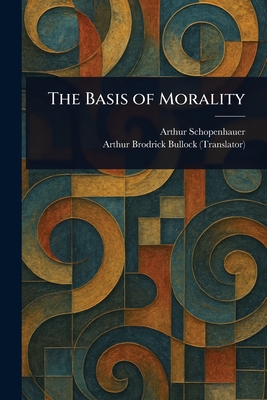The Basis of Morality - Schopenhauer, Arthur, and Bullock, Arthur Brodrick