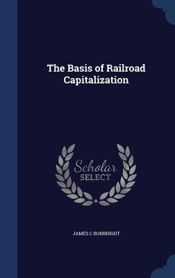 The Basis of Railroad Capitalization - Bonbright, James C