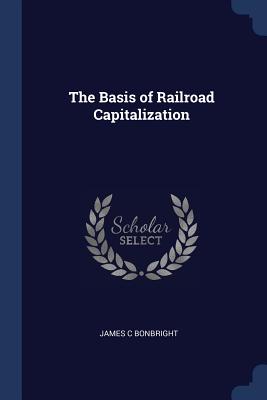 The Basis of Railroad Capitalization - Bonbright, James C