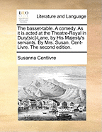 The Basset-Table. a Comedy. as It Is Acted at the Theatre-Royal in Dury[sic]-Lane, by His Majesty's Servants. by Mrs. Susan. Cent-Livre. the Second Edition