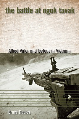 The Battle at Ngok Tavak: Allied Valor and Defeat in Vietnam - Davies, Bruce, and Shulimson, Jack (Foreword by), and Maxner, Stephen F (Introduction by)