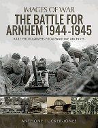 The Battle for Arnhem 1944-1945: Rare Photographs from Wartime Archives