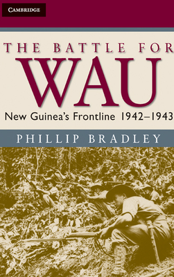 The Battle for Wau: New Guinea's Frontline 1942-1943 - Bradley, Phillip