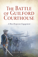 The Battle of Guilford Courthouse: A Most Desperate Engagement