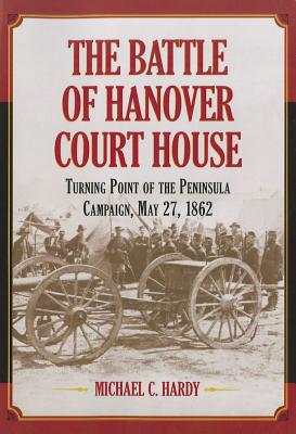 The Battle of Hanover Court House: Turning Point of the Peninsula Campaign, May 27, 1862 - Hardy, Michael C.