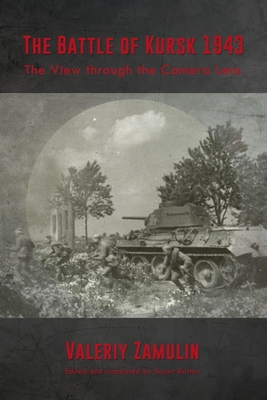 The Battle of Kursk 1943: The View Through the Camera Lens - Zamulin, Valeriy, and Britton, Stuart (Editor)