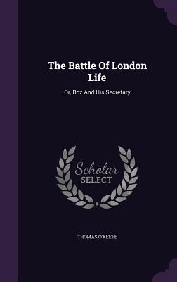 The Battle Of London Life: Or, Boz And His Secretary - O'Keefe, Thomas